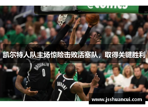 凯尔特人队主场惊险击败活塞队，取得关键胜利