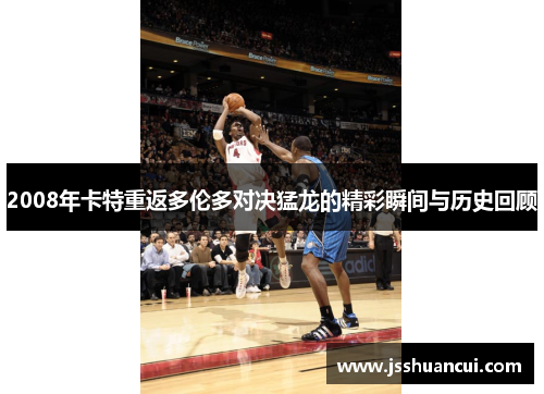 2008年卡特重返多伦多对决猛龙的精彩瞬间与历史回顾