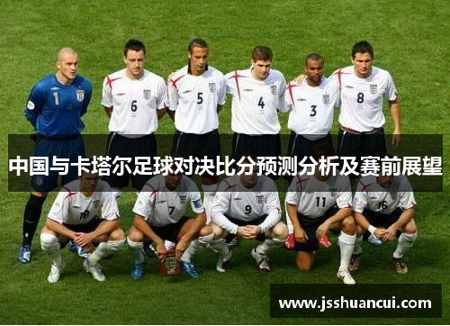 中国与卡塔尔足球对决比分预测分析及赛前展望