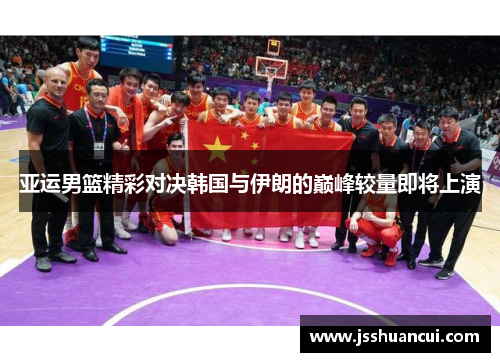 亚运男篮精彩对决韩国与伊朗的巅峰较量即将上演