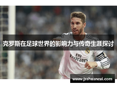 克罗斯在足球世界的影响力与传奇生涯探讨