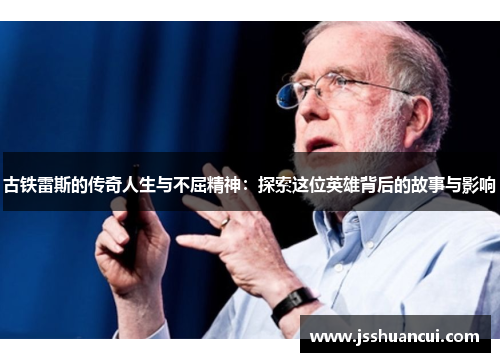古铁雷斯的传奇人生与不屈精神：探索这位英雄背后的故事与影响