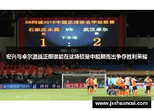 宏兴与卓尔激战正酣谁能在这场较量中脱颖而出争夺胜利荣耀