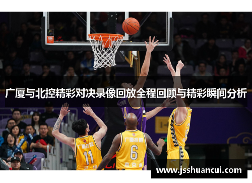 广厦与北控精彩对决录像回放全程回顾与精彩瞬间分析