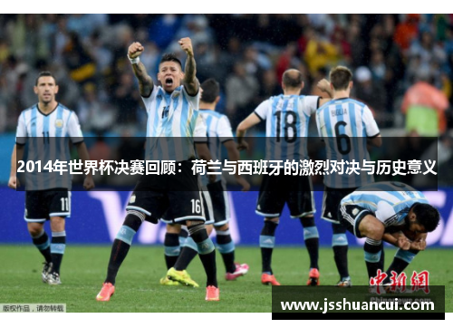 2014年世界杯决赛回顾：荷兰与西班牙的激烈对决与历史意义