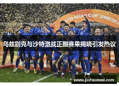 乌兹别克与沙特激战正酣赛果揭晓引发热议