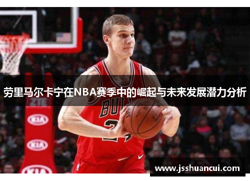 劳里马尔卡宁在NBA赛季中的崛起与未来发展潜力分析