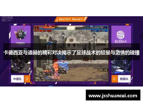 卡德西亚与迪赫的精彩对决揭示了足球战术的较量与激情的碰撞