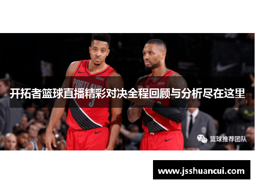 开拓者篮球直播精彩对决全程回顾与分析尽在这里